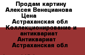 Продам картину Алексея Венецианова › Цена ­ 15 000 - Астраханская обл. Коллекционирование и антиквариат » Антиквариат   . Астраханская обл.